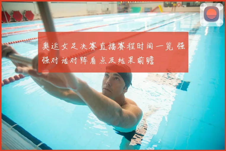 奥运女足决赛直播赛程时间一览 强强对话对阵看点及结果前瞻